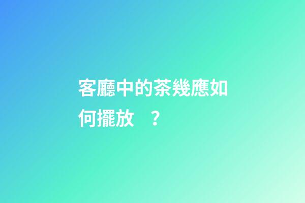 客廳中的茶幾應如何擺放？